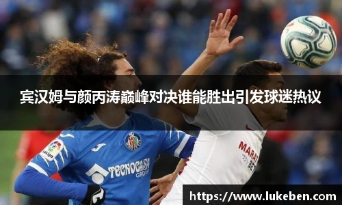 宾汉姆与颜丙涛巅峰对决谁能胜出引发球迷热议