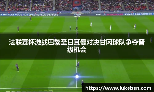 法联赛杯激战巴黎圣日耳曼对决甘冈球队争夺晋级机会