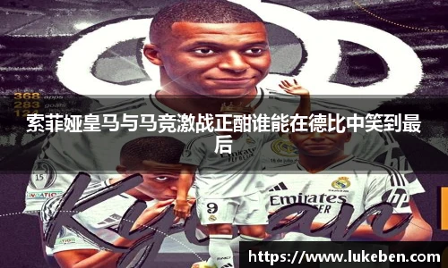 索菲娅皇马与马竞激战正酣谁能在德比中笑到最后